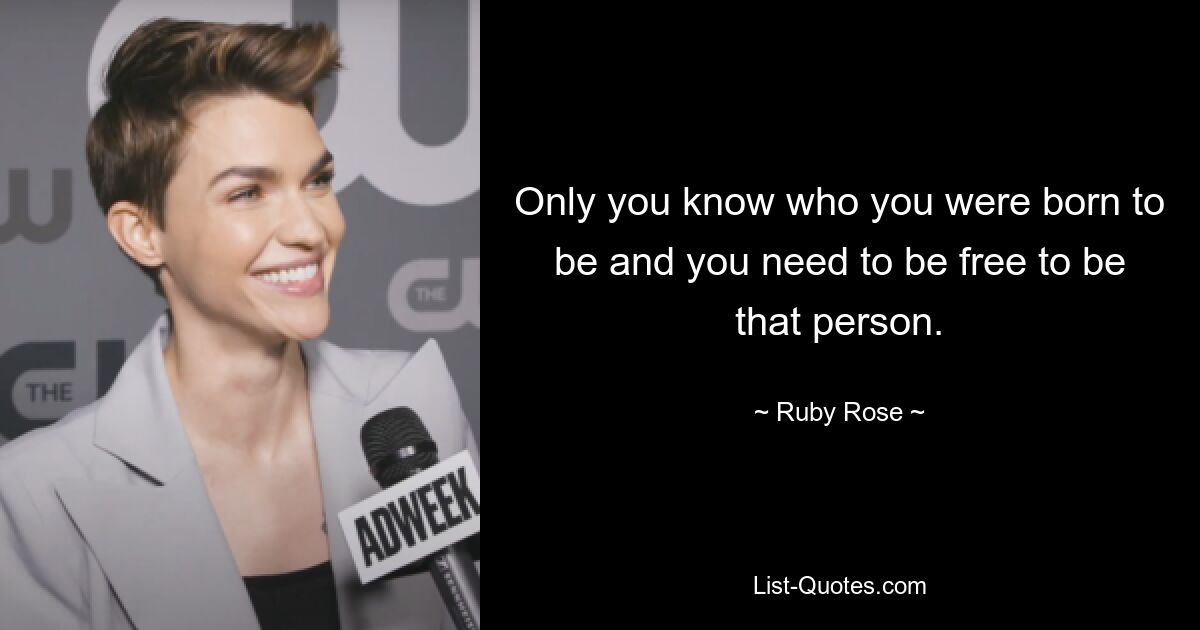 Only you know who you were born to be and you need to be free to be that person. — © Ruby Rose