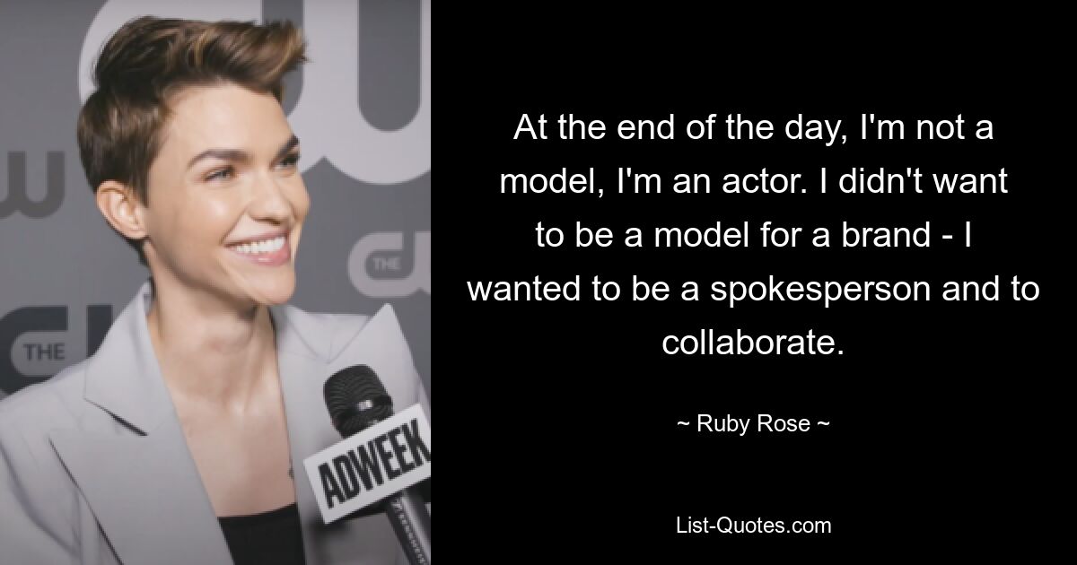 At the end of the day, I'm not a model, I'm an actor. I didn't want to be a model for a brand - I wanted to be a spokesperson and to collaborate. — © Ruby Rose