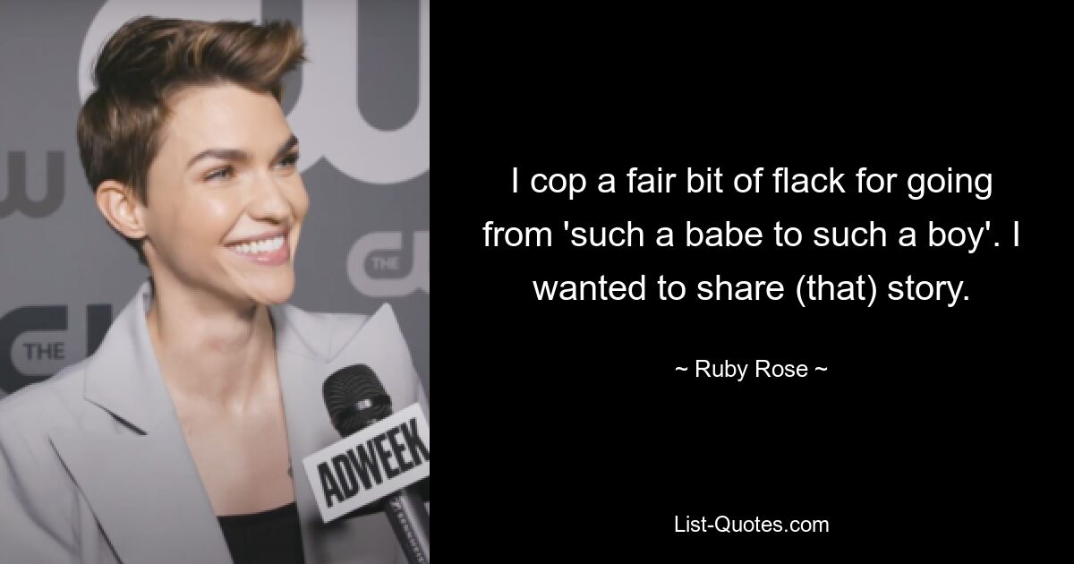 I cop a fair bit of flack for going from 'such a babe to such a boy'. I wanted to share (that) story. — © Ruby Rose