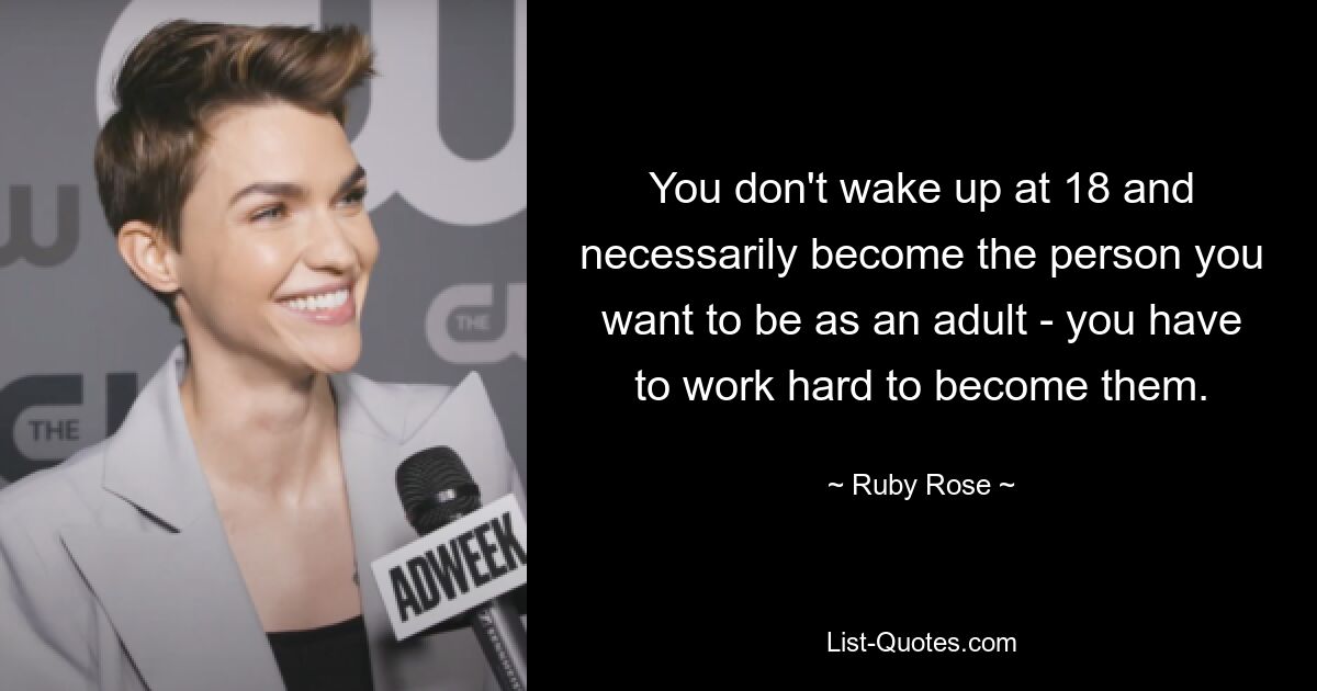 You don't wake up at 18 and necessarily become the person you want to be as an adult - you have to work hard to become them. — © Ruby Rose