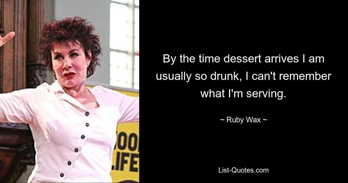 By the time dessert arrives I am usually so drunk, I can't remember what I'm serving. — © Ruby Wax