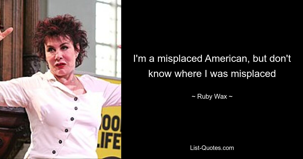 I'm a misplaced American, but don't know where I was misplaced — © Ruby Wax