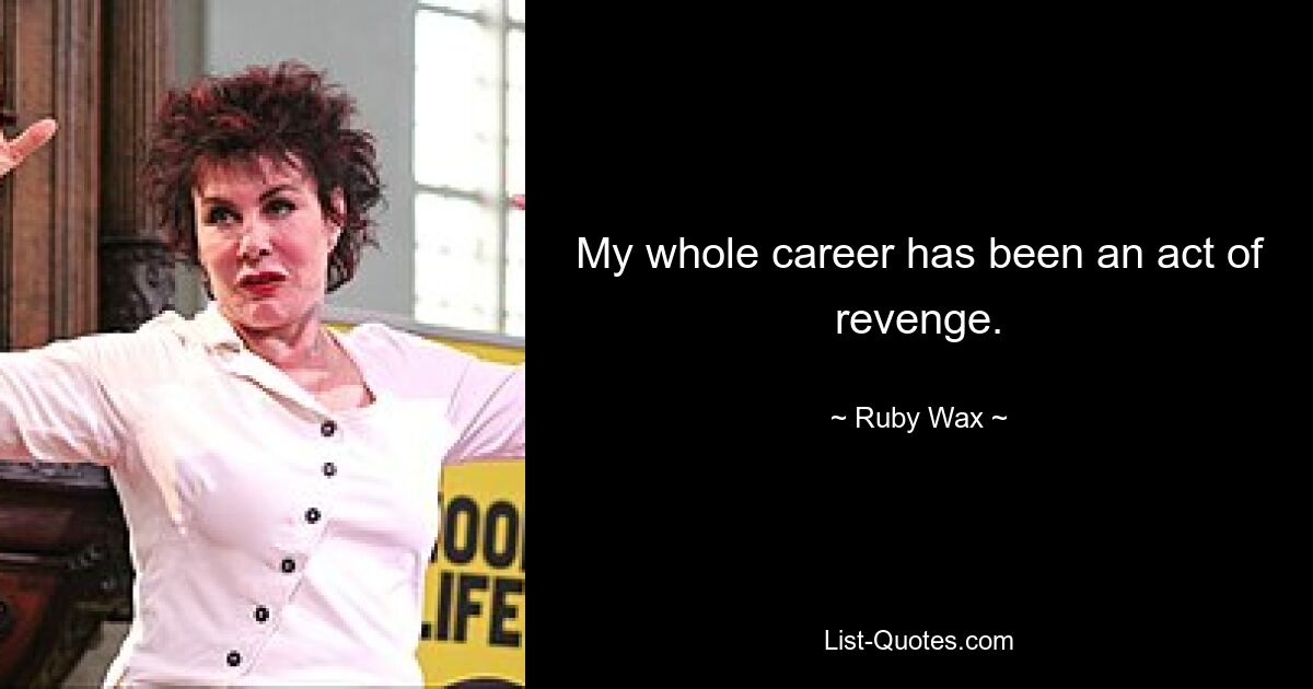 My whole career has been an act of revenge. — © Ruby Wax