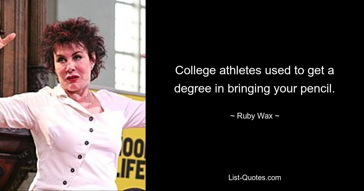 College athletes used to get a degree in bringing your pencil. — © Ruby Wax