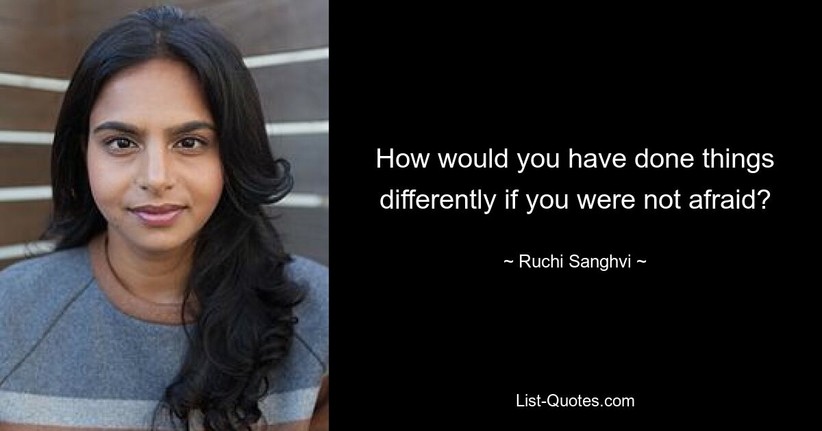 How would you have done things differently if you were not afraid? — © Ruchi Sanghvi