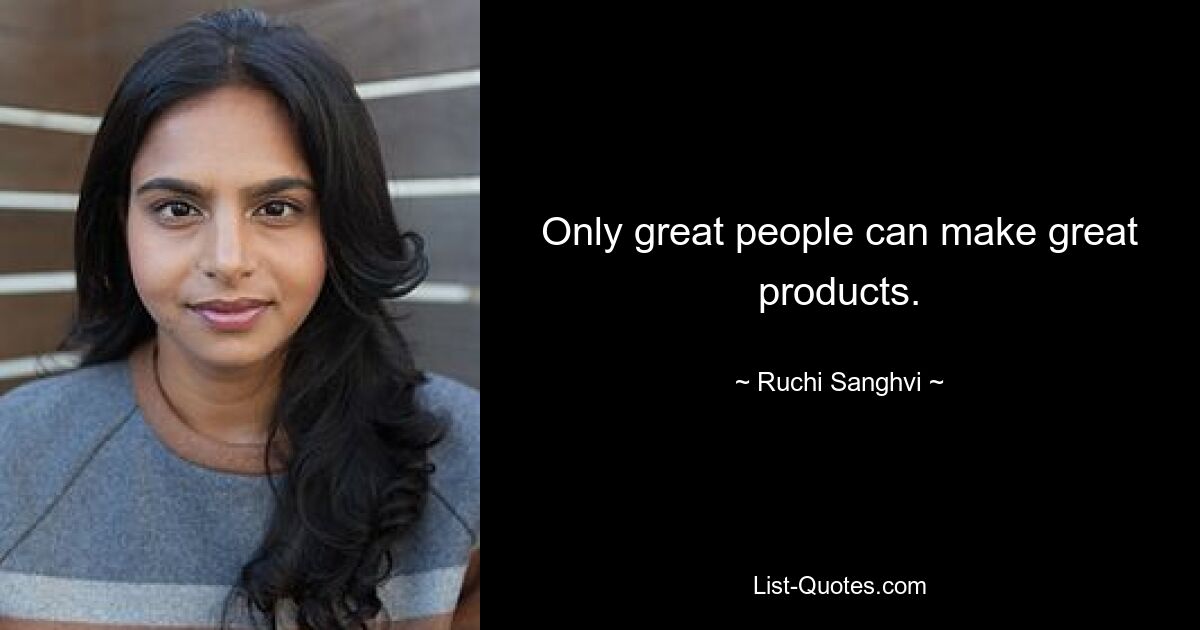 Only great people can make great products. — © Ruchi Sanghvi