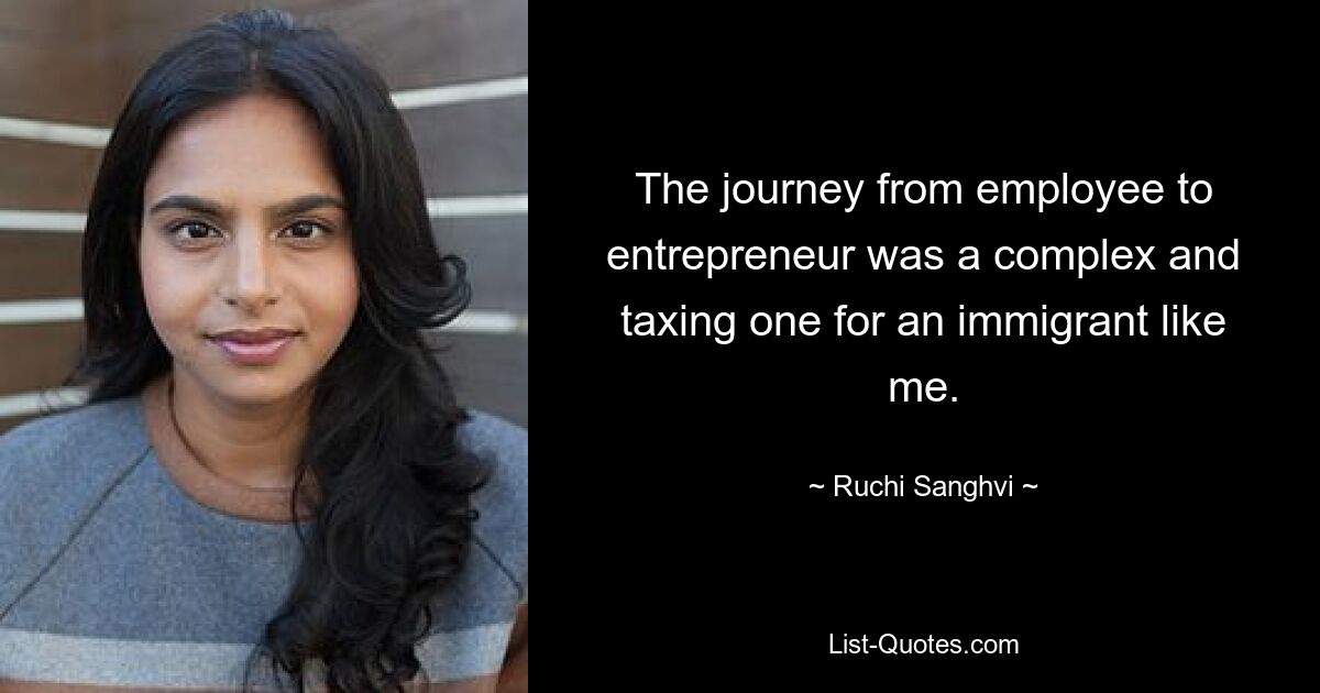 The journey from employee to entrepreneur was a complex and taxing one for an immigrant like me. — © Ruchi Sanghvi