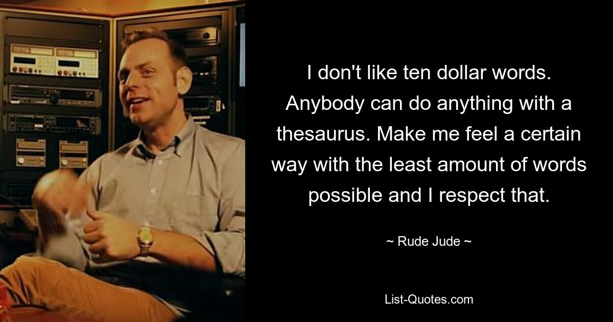 I don't like ten dollar words. Anybody can do anything with a thesaurus. Make me feel a certain way with the least amount of words possible and I respect that. — © Rude Jude