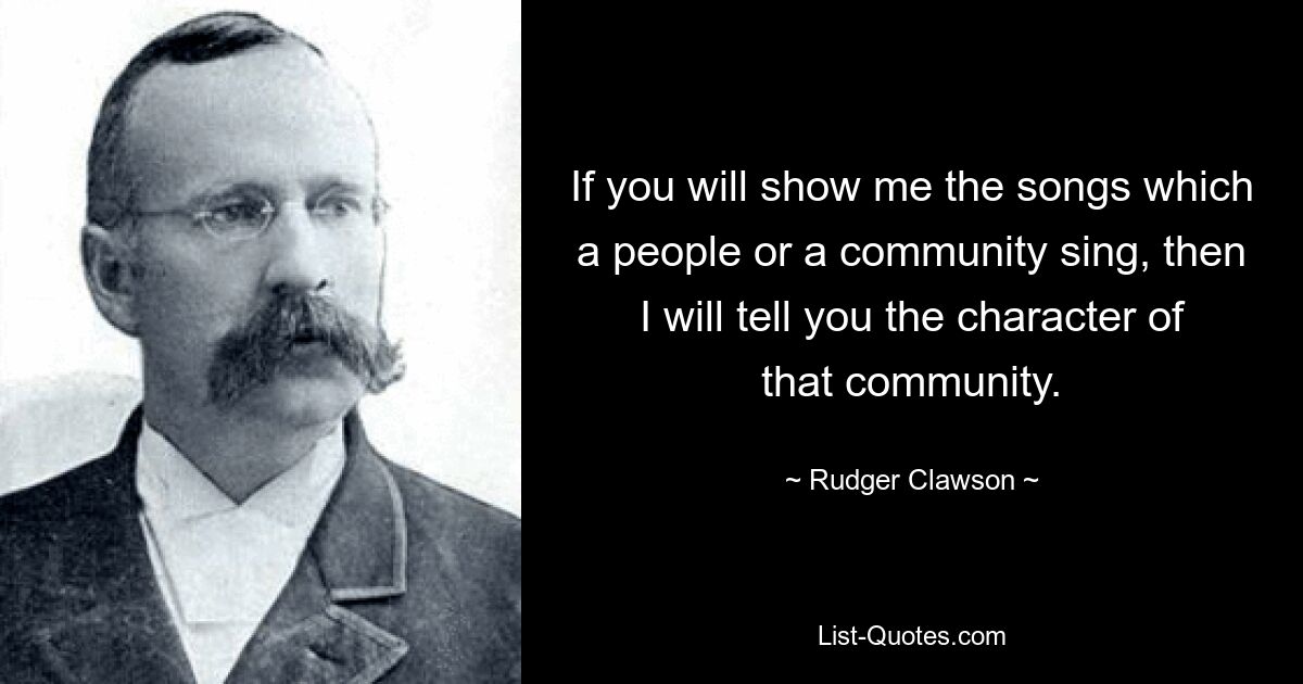 Если вы покажете мне песни, которые поет тот или иной народ или община, я расскажу вам о характере этой общины. — © Радджер Клоусон 
