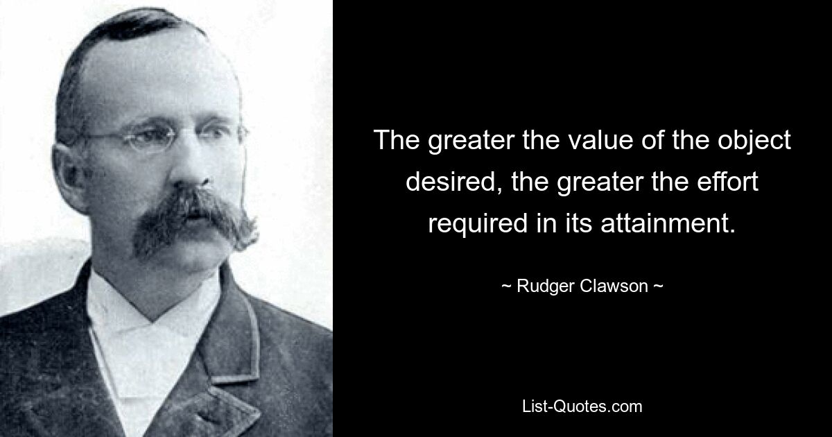 The greater the value of the object desired, the greater the effort required in its attainment. — © Rudger Clawson