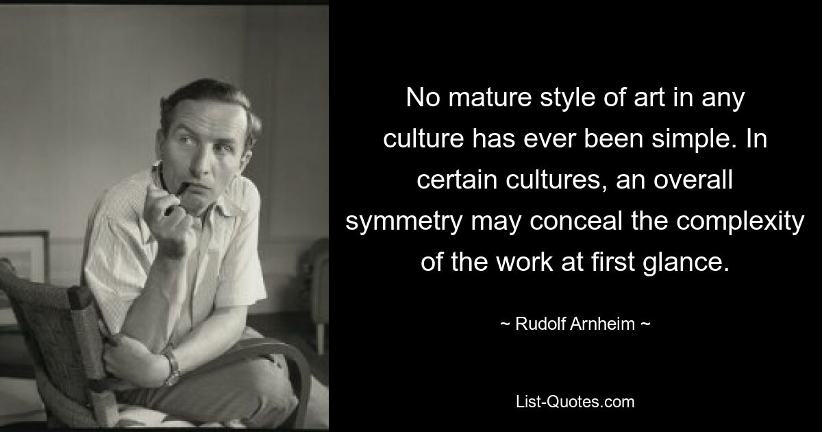 No mature style of art in any culture has ever been simple. In certain cultures, an overall symmetry may conceal the complexity of the work at first glance. — © Rudolf Arnheim