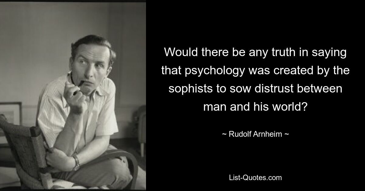 Would there be any truth in saying that psychology was created by the sophists to sow distrust between man and his world? — © Rudolf Arnheim