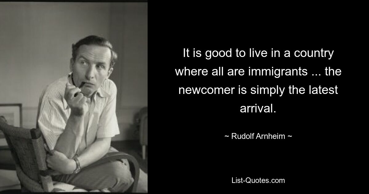 Es ist gut, in einem Land zu leben, in dem alle Einwanderer sind ... der Neuankömmling ist einfach der Neuankömmling. — © Rudolf Arnheim 