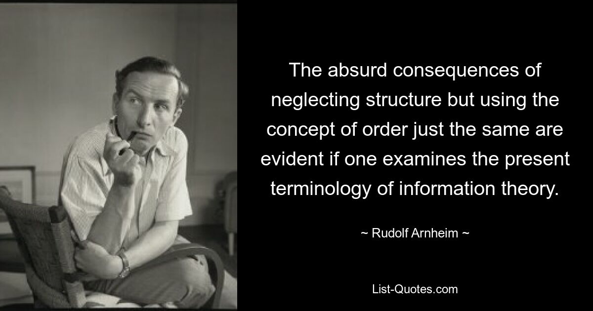 The absurd consequences of neglecting structure but using the concept of order just the same are evident if one examines the present terminology of information theory. — © Rudolf Arnheim