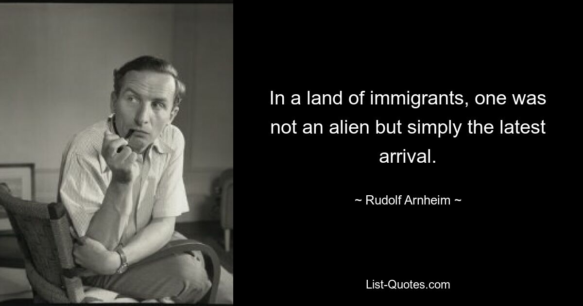 In a land of immigrants, one was not an alien but simply the latest arrival. — © Rudolf Arnheim