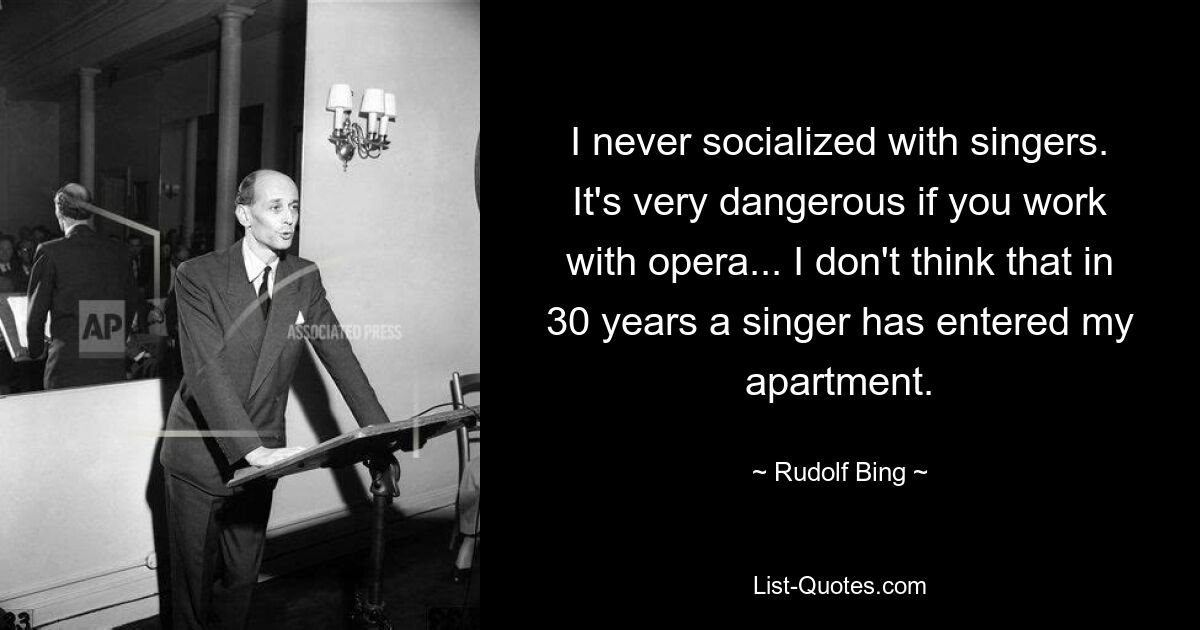 I never socialized with singers. It's very dangerous if you work with opera... I don't think that in 30 years a singer has entered my apartment. — © Rudolf Bing