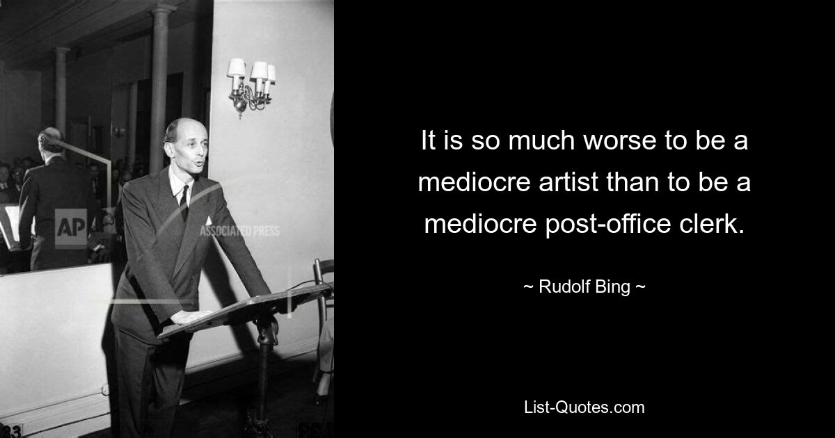 It is so much worse to be a mediocre artist than to be a mediocre post-office clerk. — © Rudolf Bing