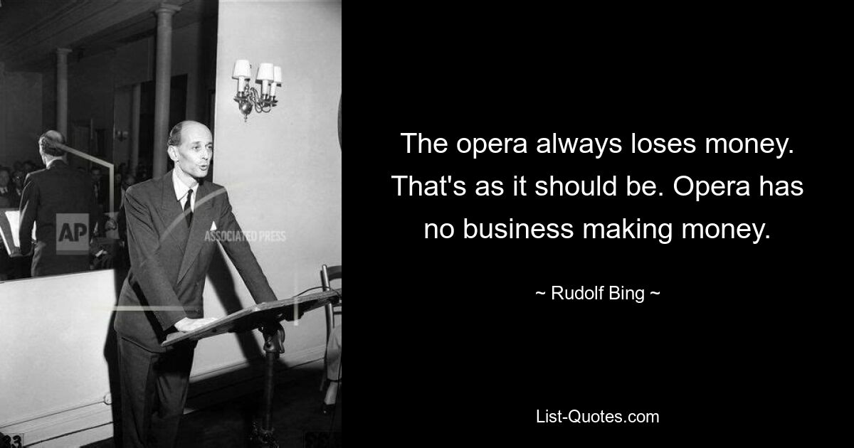 Опера всегда теряет деньги. Так и должно быть. Opera не занимается зарабатыванием денег. — © Рудольф Бинг 