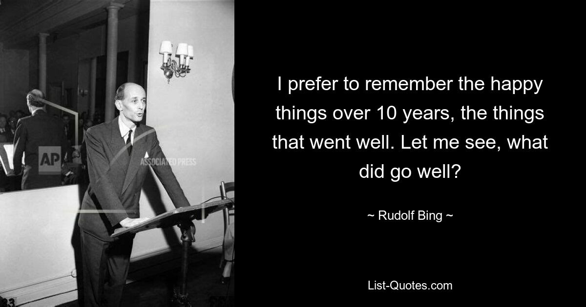 I prefer to remember the happy things over 10 years, the things that went well. Let me see, what did go well? — © Rudolf Bing