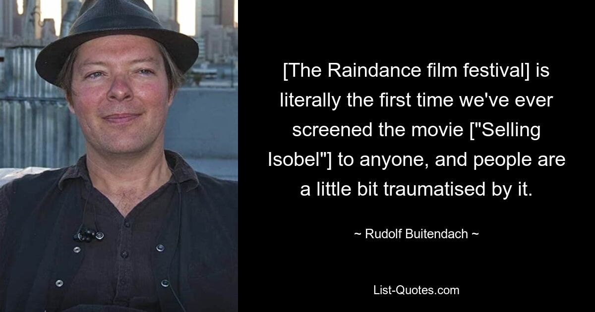 [The Raindance film festival] is literally the first time we've ever screened the movie ["Selling Isobel"] to anyone, and people are a little bit traumatised by it. — © Rudolf Buitendach