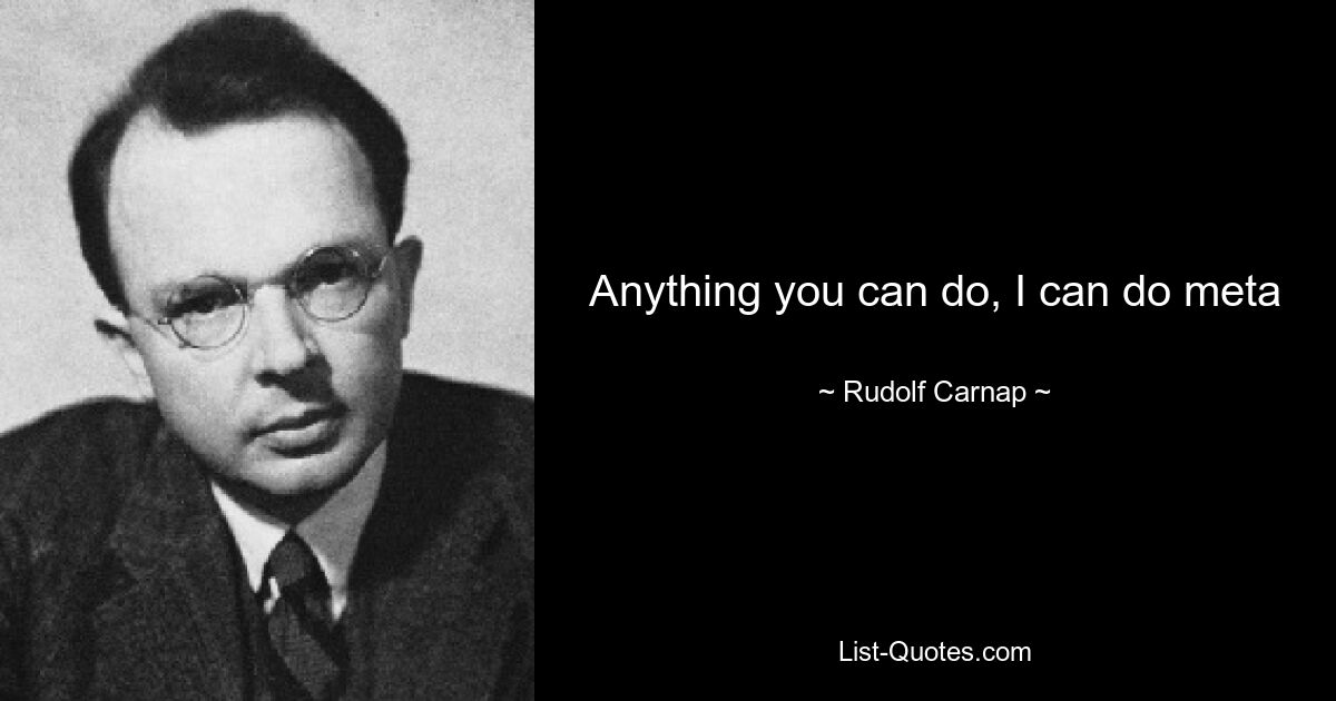 Anything you can do, I can do meta — © Rudolf Carnap