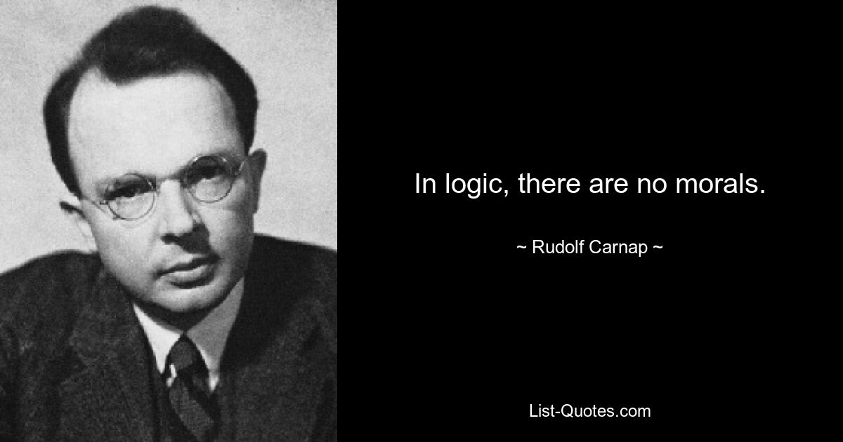 In logic, there are no morals. — © Rudolf Carnap