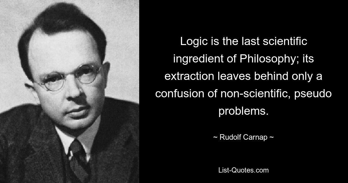 Logic is the last scientific ingredient of Philosophy; its extraction leaves behind only a confusion of non-scientific, pseudo problems. — © Rudolf Carnap