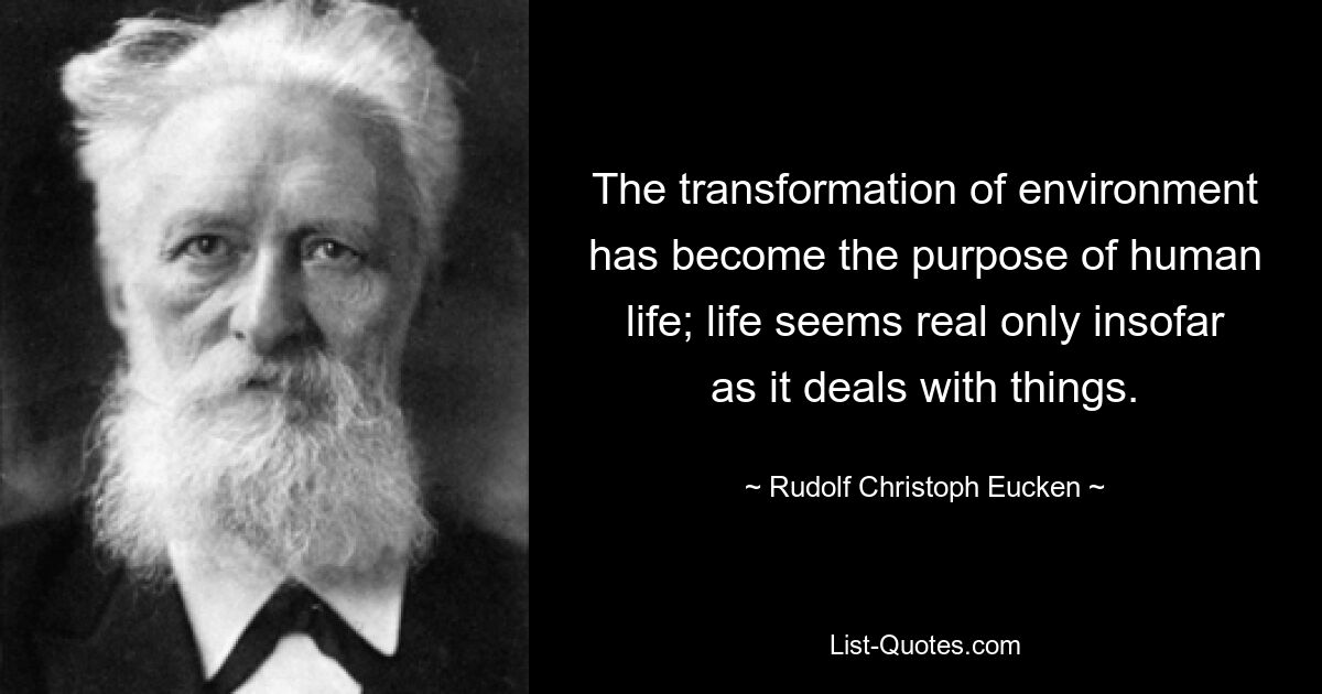 The transformation of environment has become the purpose of human life; life seems real only insofar as it deals with things. — © Rudolf Christoph Eucken