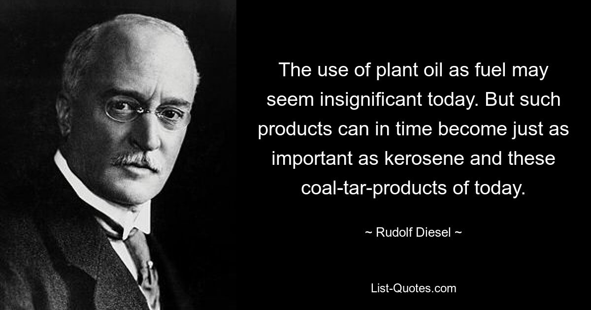 Использование растительного масла в качестве топлива сегодня может показаться незначительным. Но со временем такие продукты могут стать такими же важными, как керосин и эти сегодняшние продукты из каменноугольной смолы. — © Рудольф Дизель 