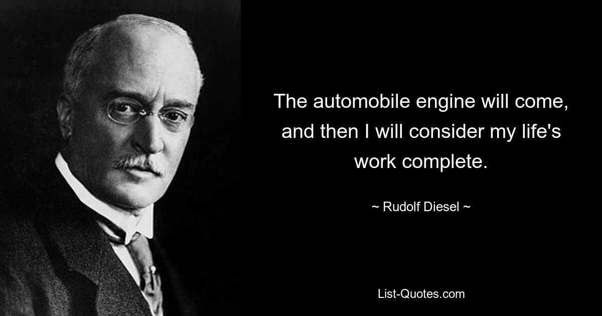 The automobile engine will come, and then I will consider my life's work complete. — © Rudolf Diesel