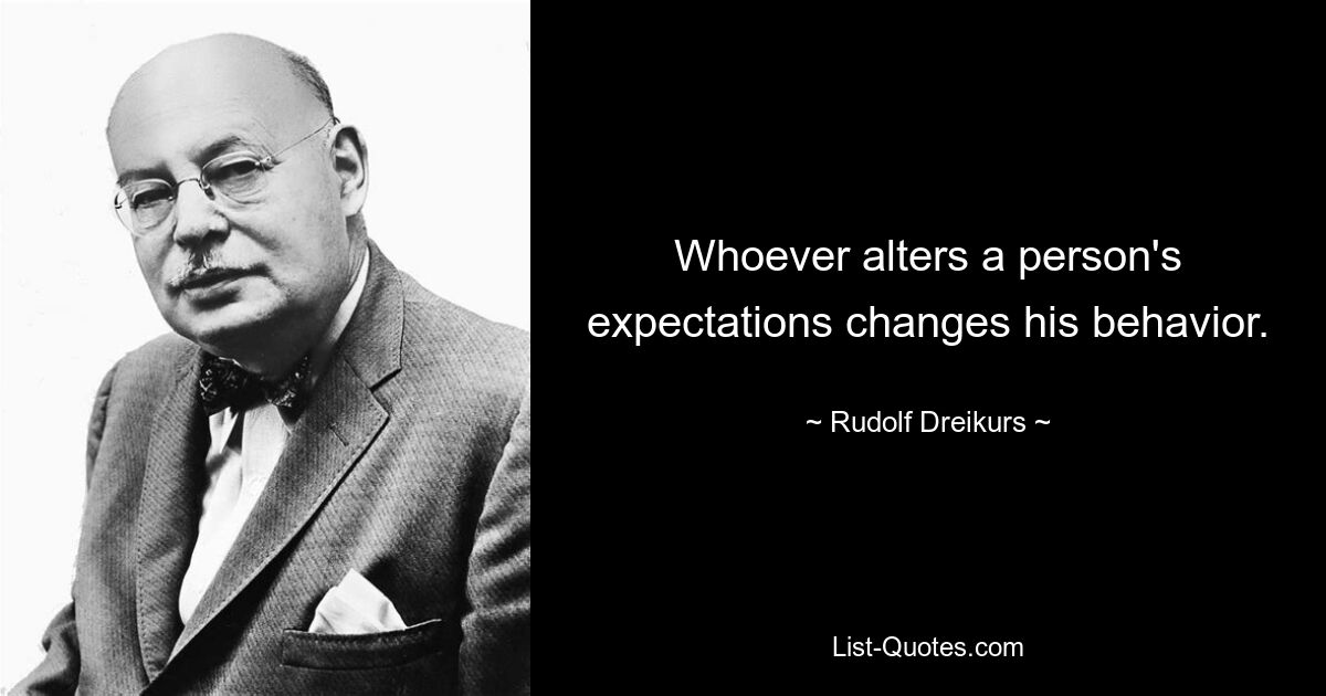 Whoever alters a person's expectations changes his behavior. — © Rudolf Dreikurs