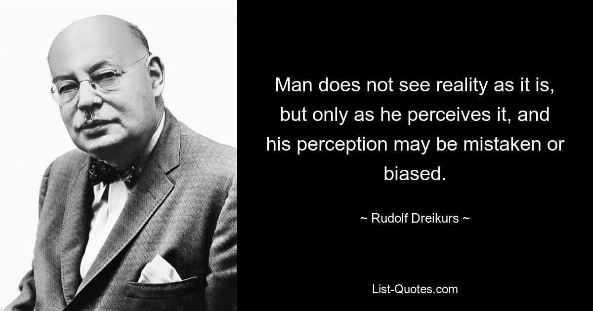 Man does not see reality as it is, but only as he perceives it, and his perception may be mistaken or biased. — © Rudolf Dreikurs