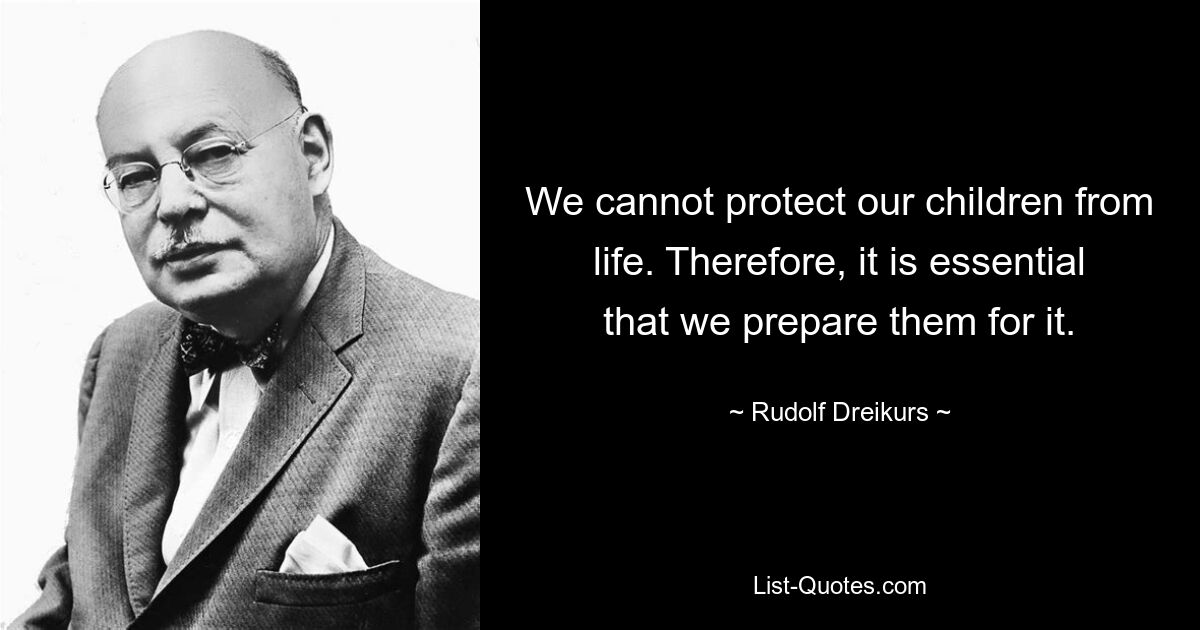 We cannot protect our children from life. Therefore, it is essential that we prepare them for it. — © Rudolf Dreikurs