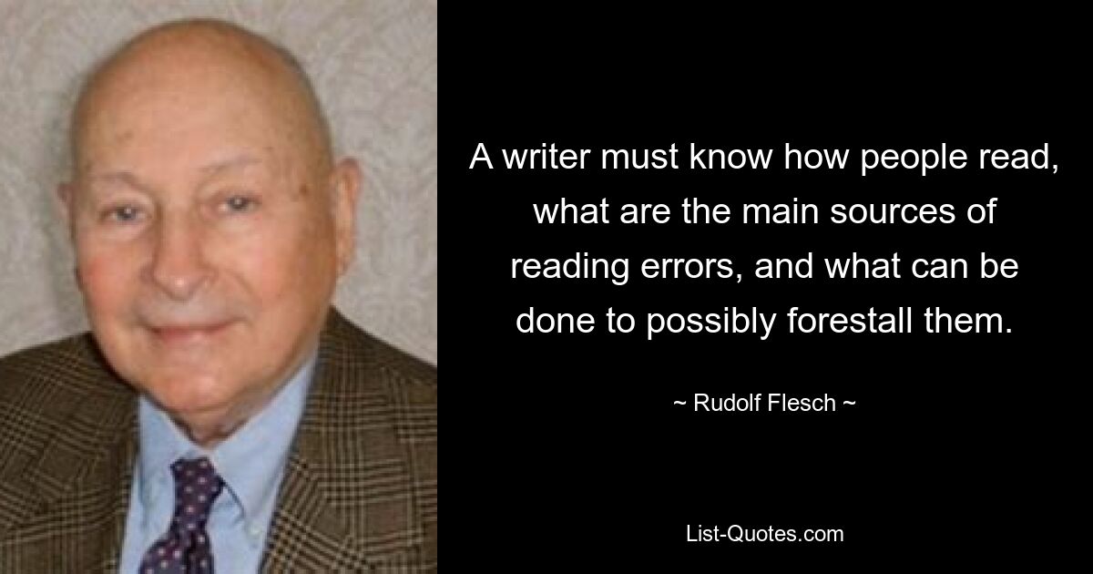 A writer must know how people read, what are the main sources of reading errors, and what can be done to possibly forestall them. — © Rudolf Flesch