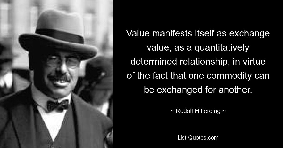 Value manifests itself as exchange value, as a quantitatively determined relationship, in virtue of the fact that one commodity can be exchanged for another. — © Rudolf Hilferding