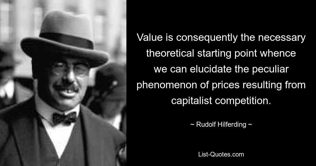 Value is consequently the necessary theoretical starting point whence we can elucidate the peculiar phenomenon of prices resulting from capitalist competition. — © Rudolf Hilferding