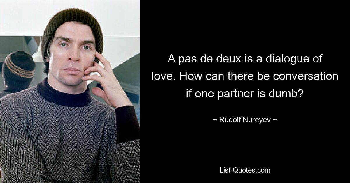 A pas de deux is a dialogue of love. How can there be conversation if one partner is dumb? — © Rudolf Nureyev