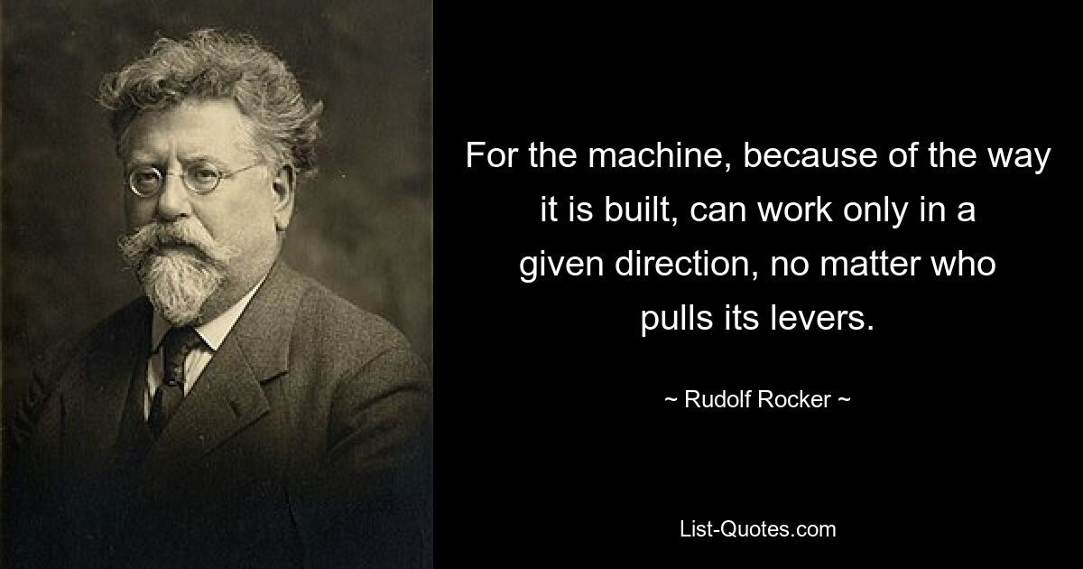 For the machine, because of the way it is built, can work only in a given direction, no matter who pulls its levers. — © Rudolf Rocker