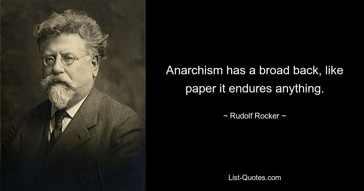 Anarchism has a broad back, like paper it endures anything. — © Rudolf Rocker