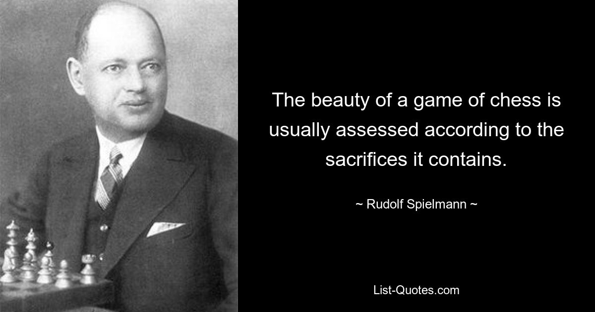 The beauty of a game of chess is usually assessed according to the sacrifices it contains. — © Rudolf Spielmann