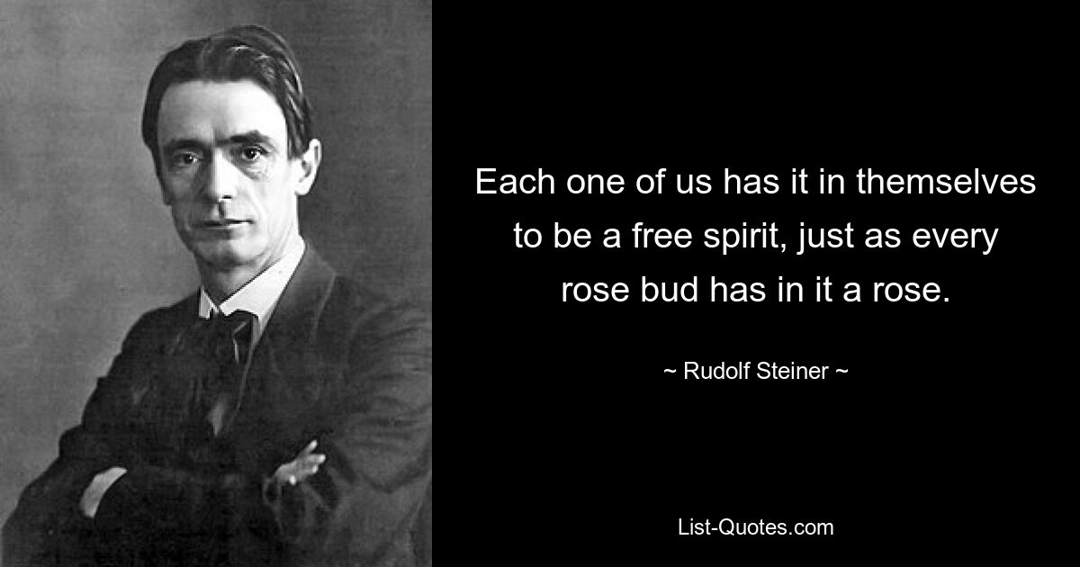 Each one of us has it in themselves to be a free spirit, just as every rose bud has in it a rose. — © Rudolf Steiner