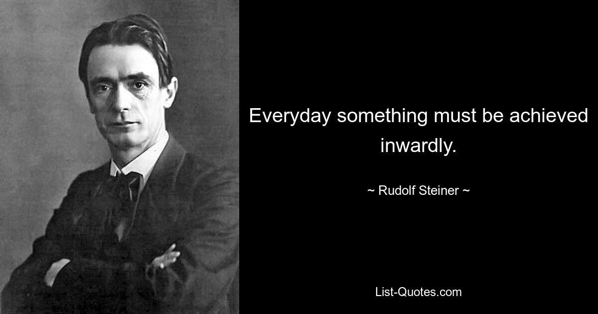 Everyday something must be achieved inwardly. — © Rudolf Steiner