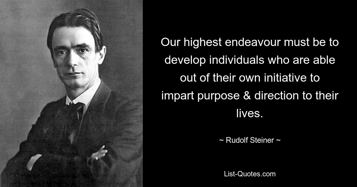 Our highest endeavour must be to develop individuals who are able out of their own initiative to impart purpose & direction to their lives. — © Rudolf Steiner