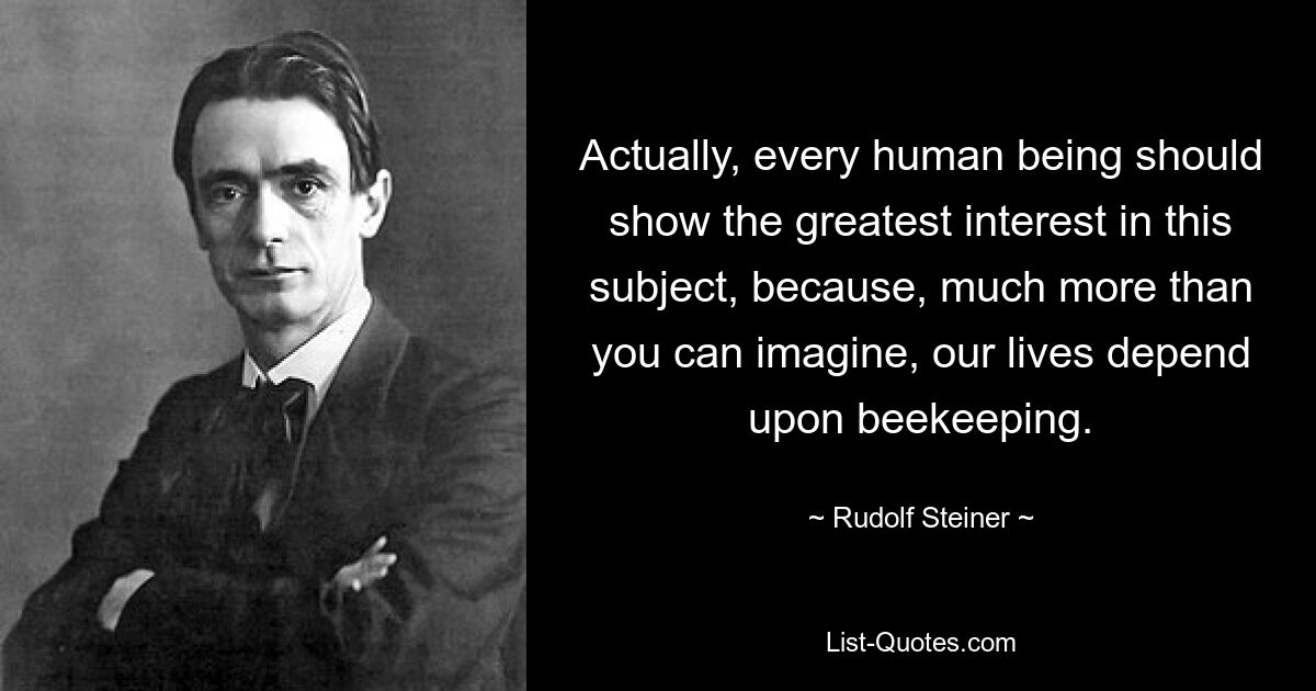 Actually, every human being should show the greatest interest in this subject, because, much more than you can imagine, our lives depend upon beekeeping. — © Rudolf Steiner