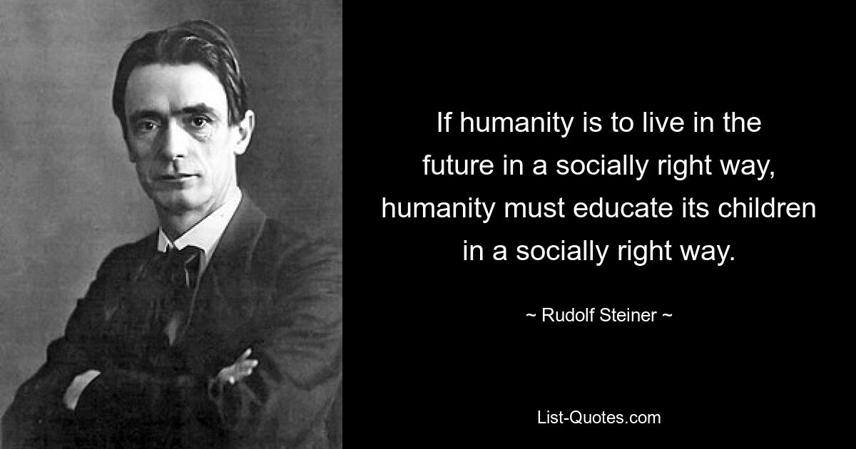 If humanity is to live in the future in a socially right way, humanity must educate its children in a socially right way. — © Rudolf Steiner