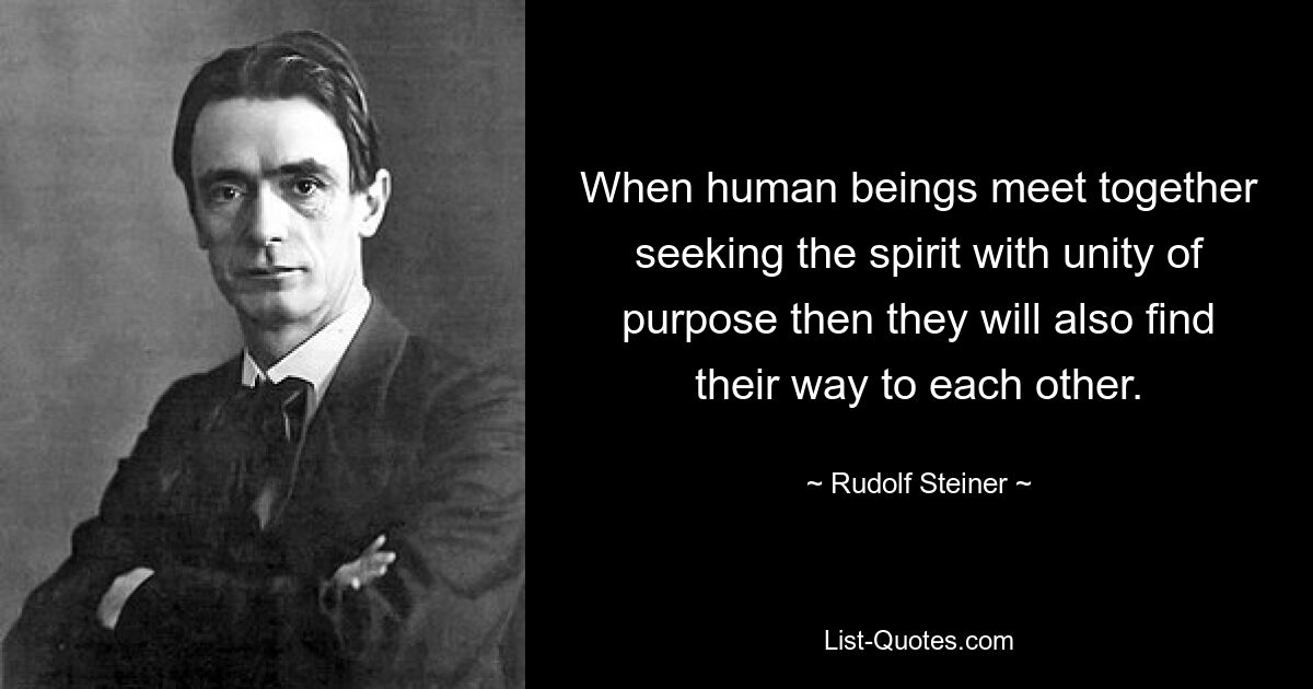 When human beings meet together seeking the spirit with unity of purpose then they will also find their way to each other. — © Rudolf Steiner