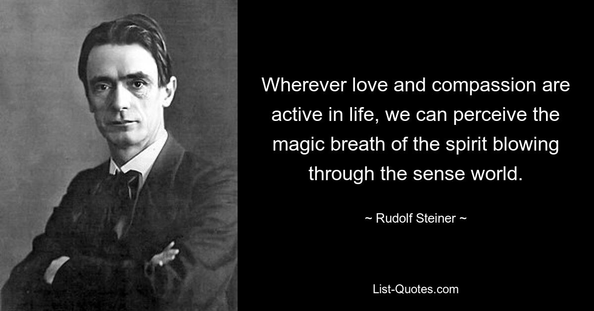 Wherever love and compassion are active in life, we can perceive the magic breath of the spirit blowing through the sense world. — © Rudolf Steiner