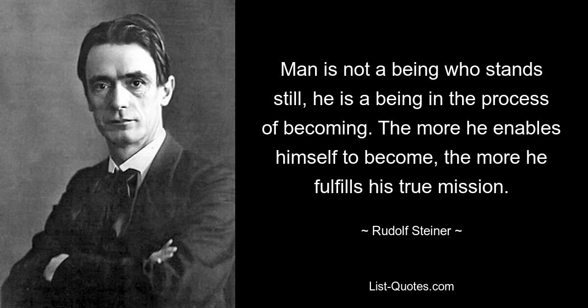 Man is not a being who stands still, he is a being in the process of becoming. The more he enables himself to become, the more he fulfills his true mission. — © Rudolf Steiner