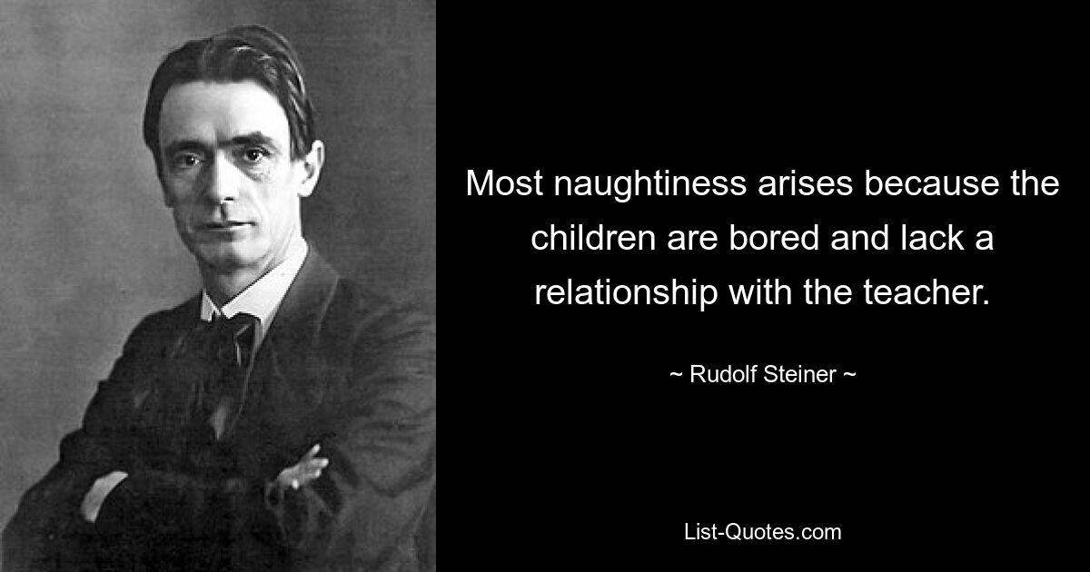 Most naughtiness arises because the children are bored and lack a relationship with the teacher. — © Rudolf Steiner