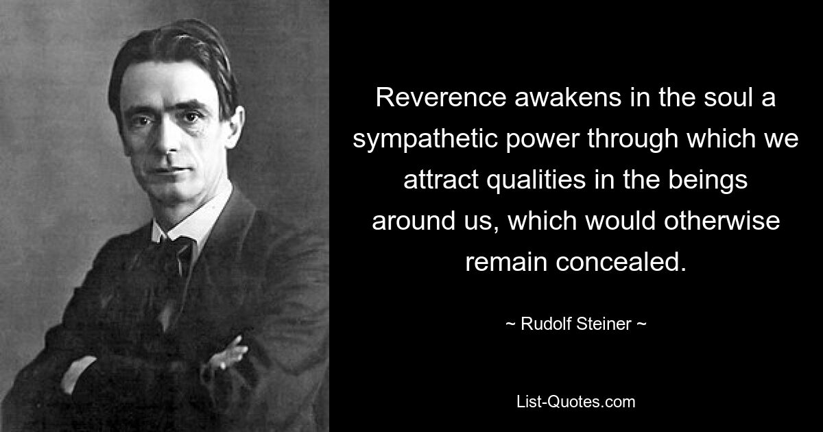 Reverence awakens in the soul a sympathetic power through which we attract qualities in the beings around us, which would otherwise remain concealed. — © Rudolf Steiner